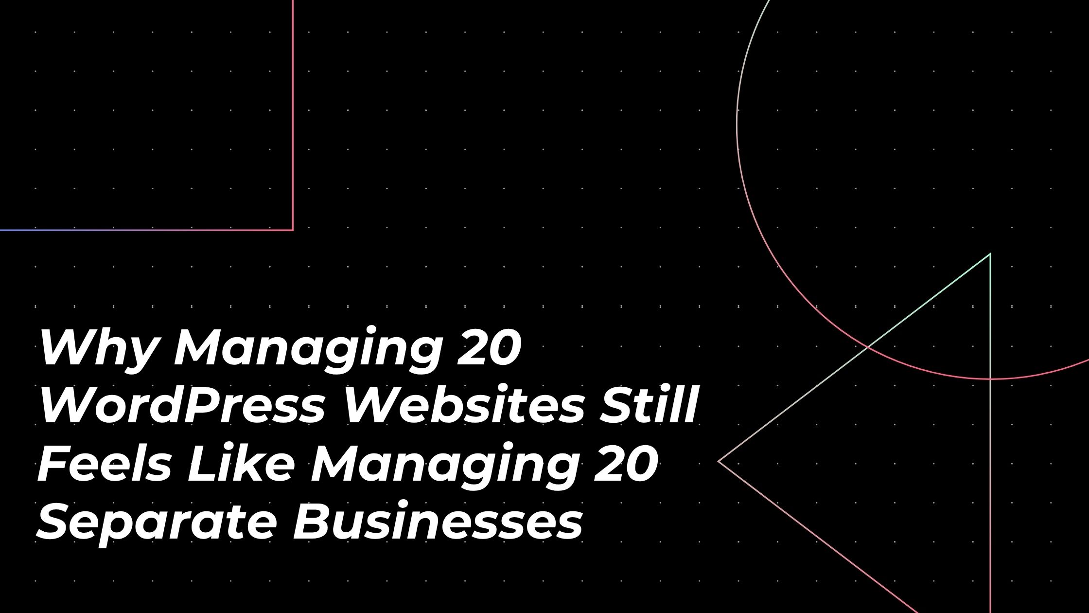 Why Managing 20 WordPress Websites Still Feels Like Managing 20 Separate Businesses